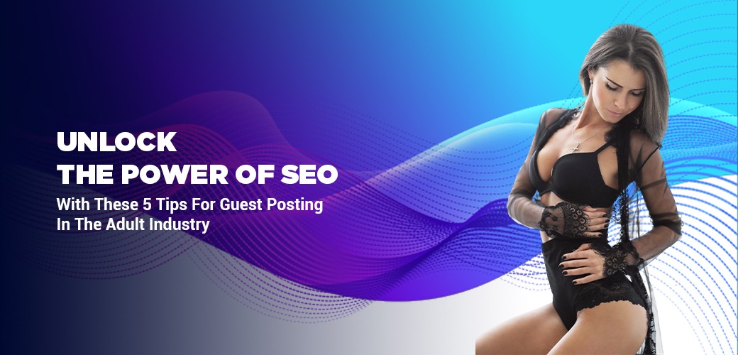 Unlock The Power Of SEO With These 5 Tips For Guest Posting In The Adult Industry